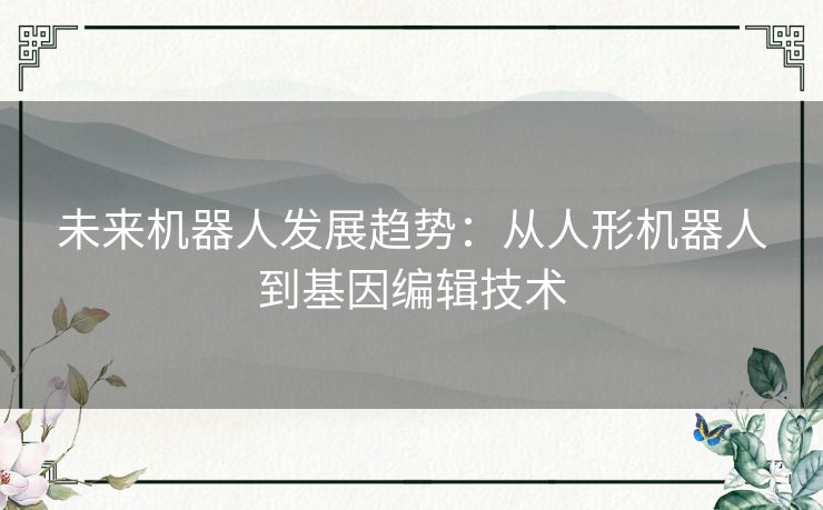 未来机器人发展趋势：从人形机器人到基因编辑技术