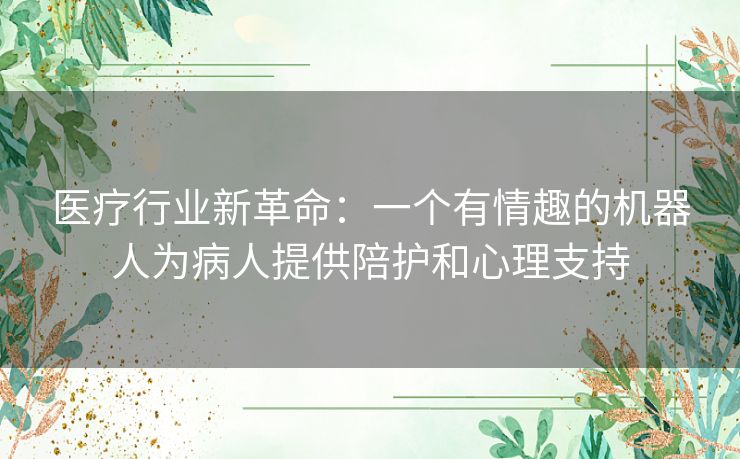 医疗行业新革命：一个有情趣的机器人为病人提供陪护和心理支持