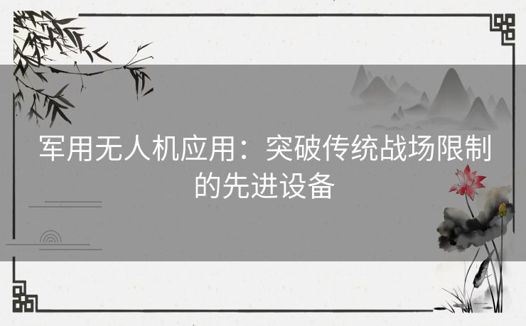 军用无人机应用：突破传统战场限制的先进设备