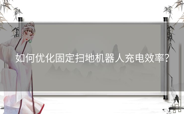 如何优化固定扫地机器人充电效率？