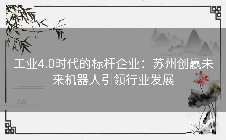 工业4.0时代的标杆企业：苏州创赢未来机器人引领行业发展