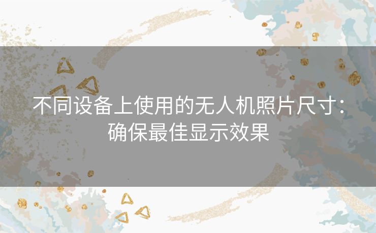 不同设备上使用的无人机照片尺寸：确保最佳显示效果