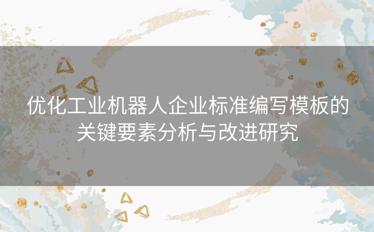 优化工业机器人企业标准编写模板的关键要素分析与改进研究