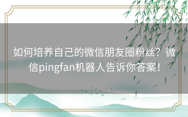 如何培养自己的微信朋友圈粉丝？微信pingfan机器人告诉你答案！