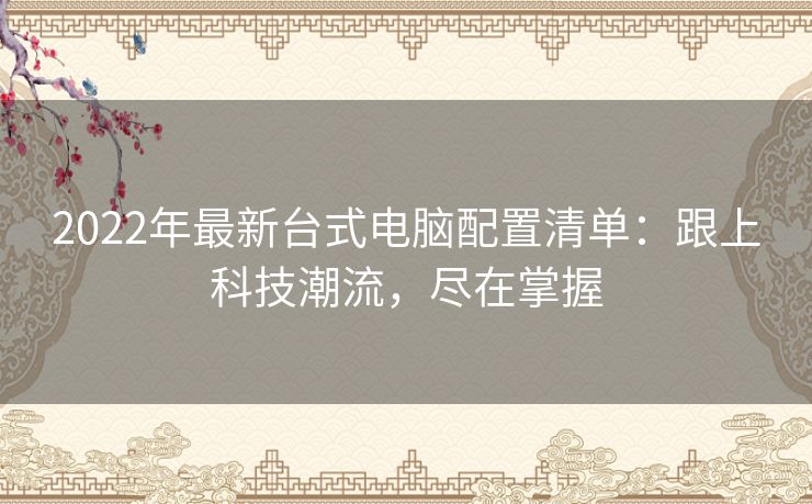 2022年最新台式电脑配置清单：跟上科技潮流，尽在掌握