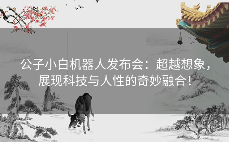 公子小白机器人发布会：超越想象，展现科技与人性的奇妙融合！