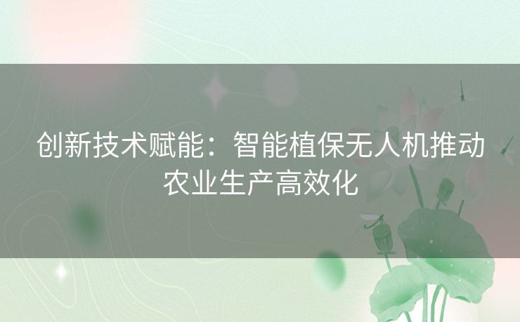 创新技术赋能：智能植保无人机推动农业生产高效化