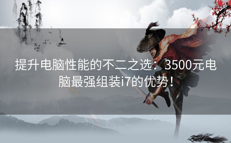 提升电脑性能的不二之选：3500元电脑最强组装i7的优势！