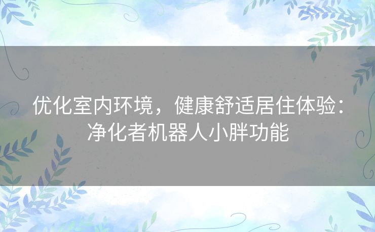 优化室内环境，健康舒适居住体验：净化者机器人小胖功能