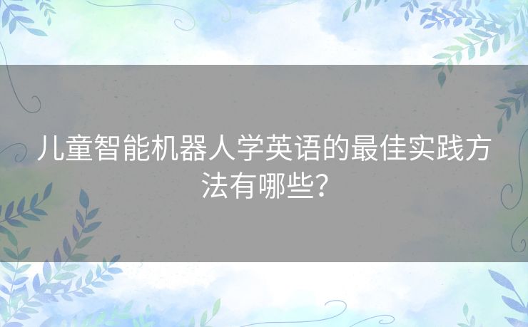 儿童智能机器人学英语的最佳实践方法有哪些？