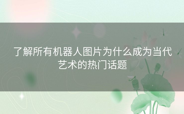 了解所有机器人图片为什么成为当代艺术的热门话题