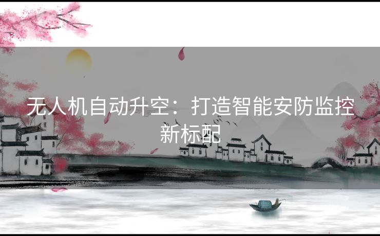 无人机自动升空：打造智能安防监控新标配