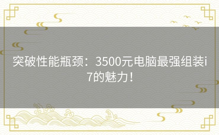 突破性能瓶颈：3500元电脑最强组装i7的魅力！