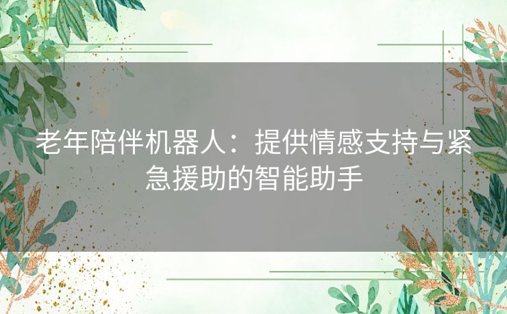 老年陪伴机器人：提供情感支持与紧急援助的智能助手