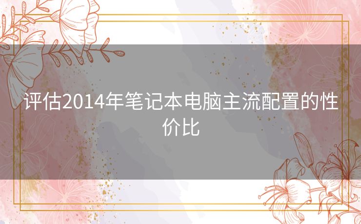 评估2014年笔记本电脑主流配置的性价比