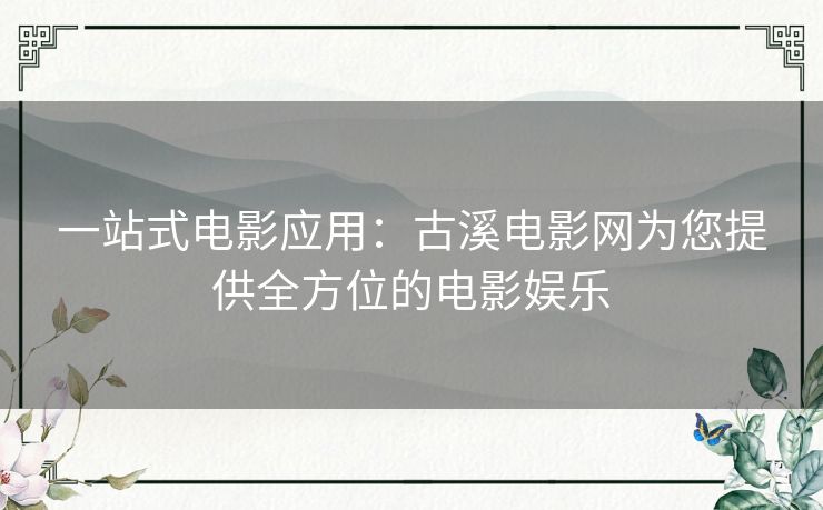 一站式电影应用：古溪电影网为您提供全方位的电影娱乐