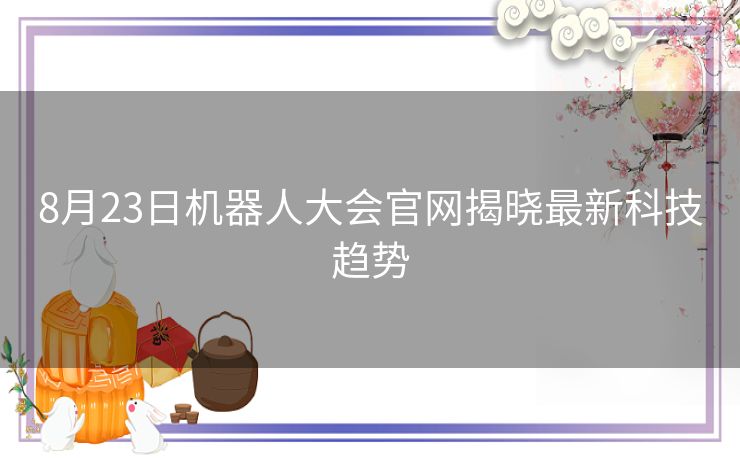 8月23日机器人大会官网揭晓最新科技趋势