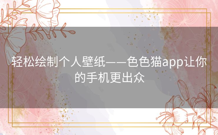 轻松绘制个人壁纸——色色猫app让你的手机更出众