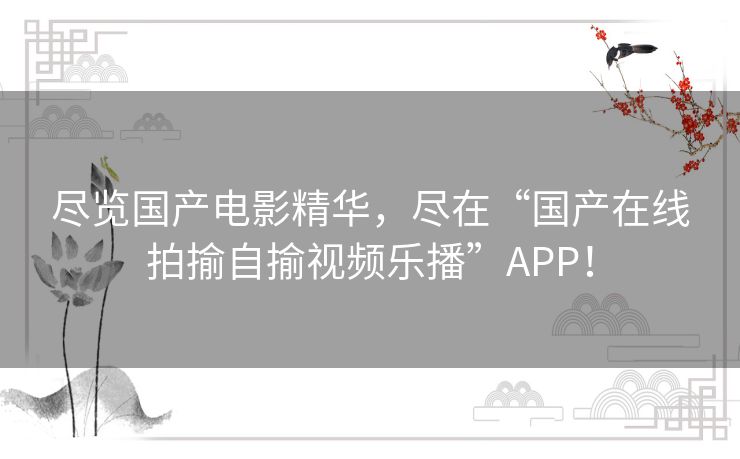 尽览国产电影精华，尽在“国产在线拍揄自揄视频乐播”APP！