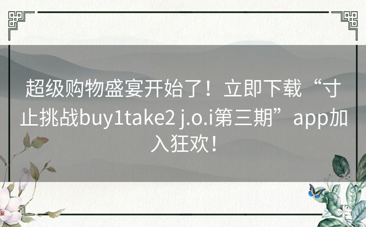 超级购物盛宴开始了！立即下载“寸止挑战buy1take2 j.o.i第三期”app加入狂欢！