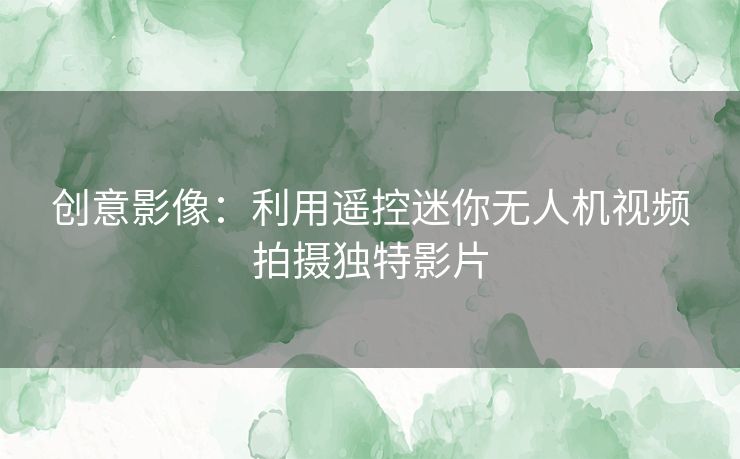 创意影像：利用遥控迷你无人机视频拍摄独特影片