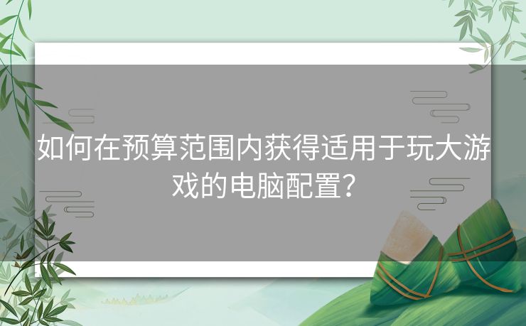 如何在预算范围内获得适用于玩大游戏的电脑配置？