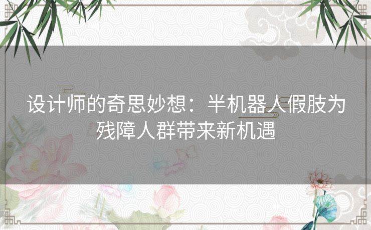 设计师的奇思妙想：半机器人假肢为残障人群带来新机遇