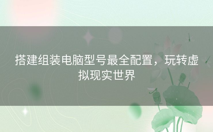 搭建组装电脑型号最全配置，玩转虚拟现实世界