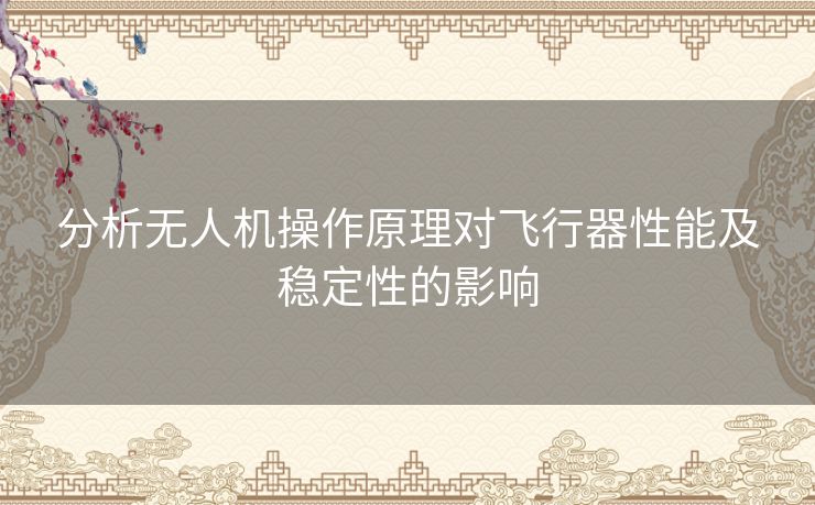 分析无人机操作原理对飞行器性能及稳定性的影响