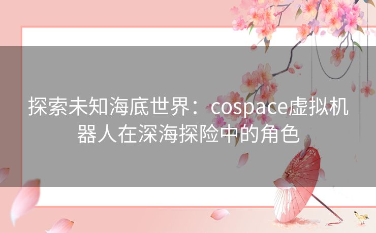 探索未知海底世界：cospace虚拟机器人在深海探险中的角色