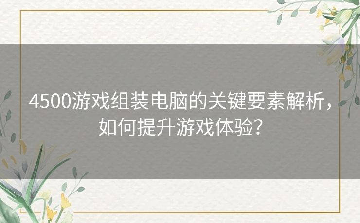 4500游戏组装电脑的关键要素解析，如何提升游戏体验？