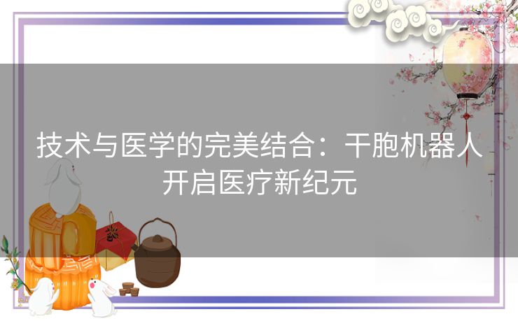 技术与医学的完美结合：干胞机器人开启医疗新纪元