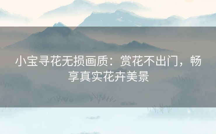 小宝寻花无损画质：赏花不出门，畅享真实花卉美景