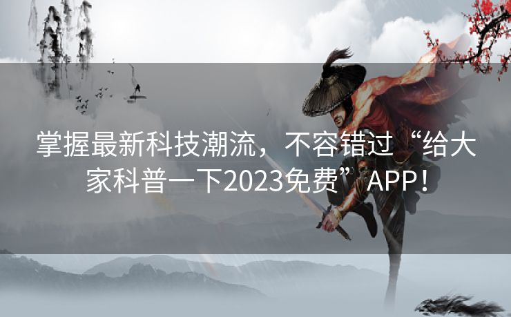 掌握最新科技潮流，不容错过“给大家科普一下2023免费”APP！