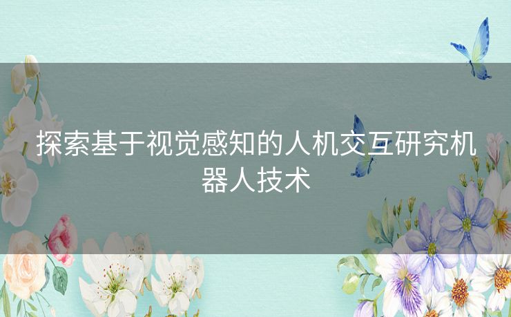 探索基于视觉感知的人机交互研究机器人技术