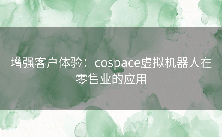 增强客户体验：cospace虚拟机器人在零售业的应用