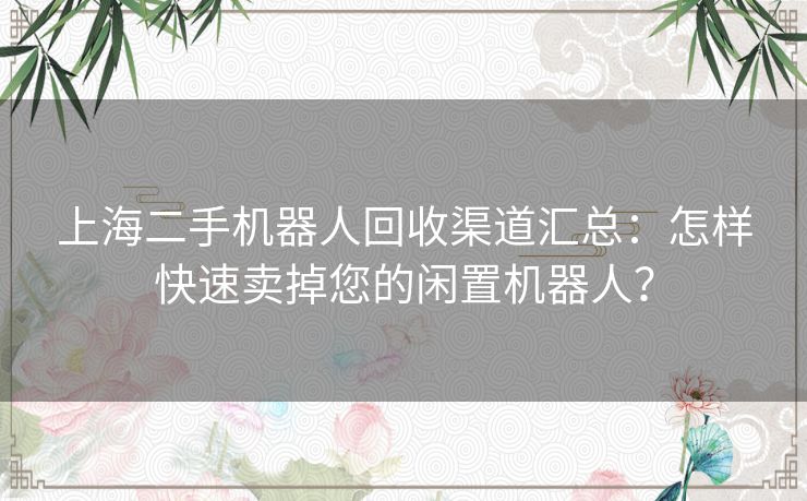 上海二手机器人回收渠道汇总：怎样快速卖掉您的闲置机器人？