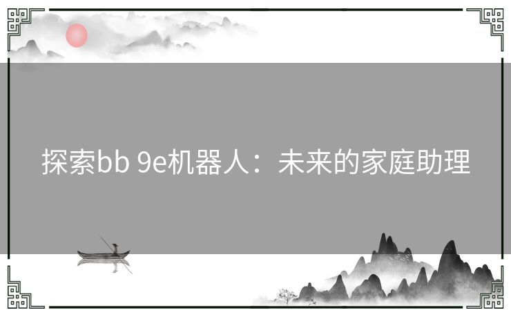 探索bb 9e机器人：未来的家庭助理