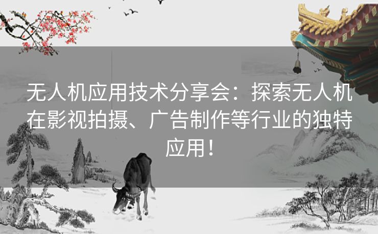 无人机应用技术分享会：探索无人机在影视拍摄、广告制作等行业的独特应用！