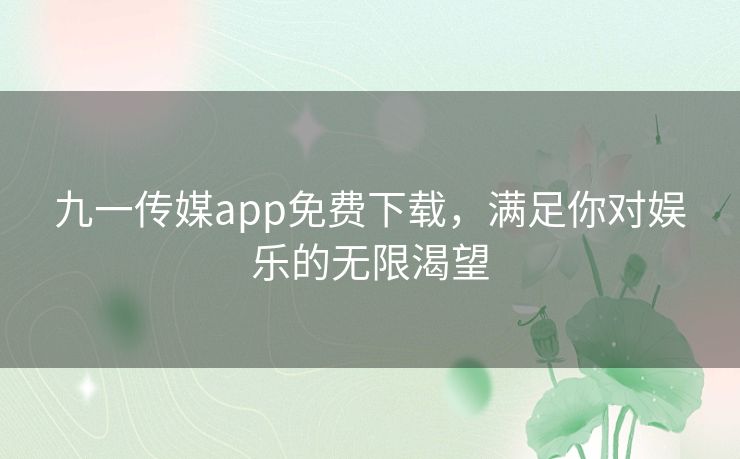 九一传媒app免费下载，满足你对娱乐的无限渴望