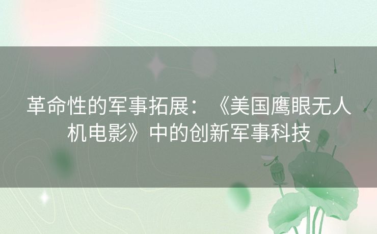 革命性的军事拓展：《美国鹰眼无人机电影》中的创新军事科技