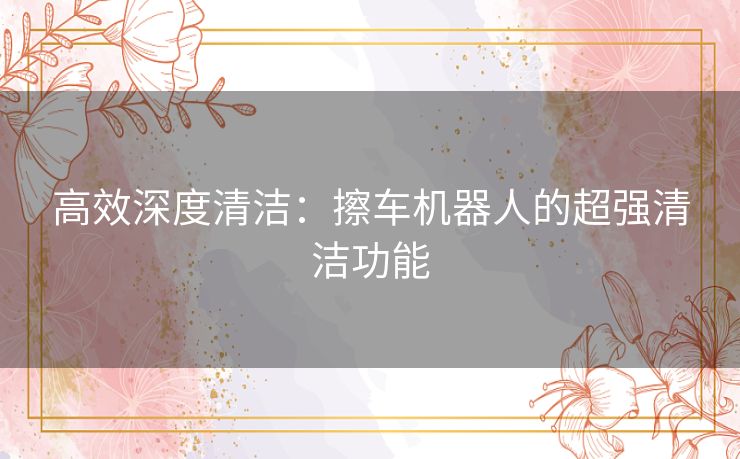 高效深度清洁：擦车机器人的超强清洁功能