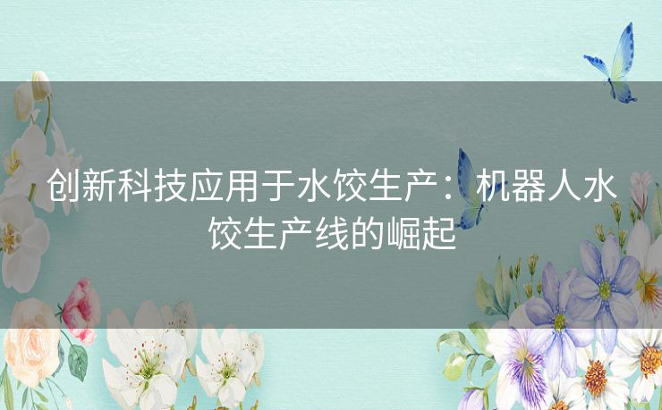 创新科技应用于水饺生产：机器人水饺生产线的崛起