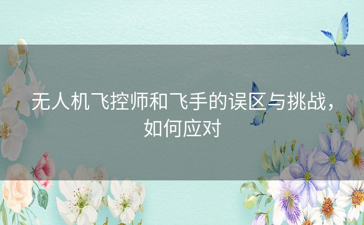 无人机飞控师和飞手的误区与挑战，如何应对