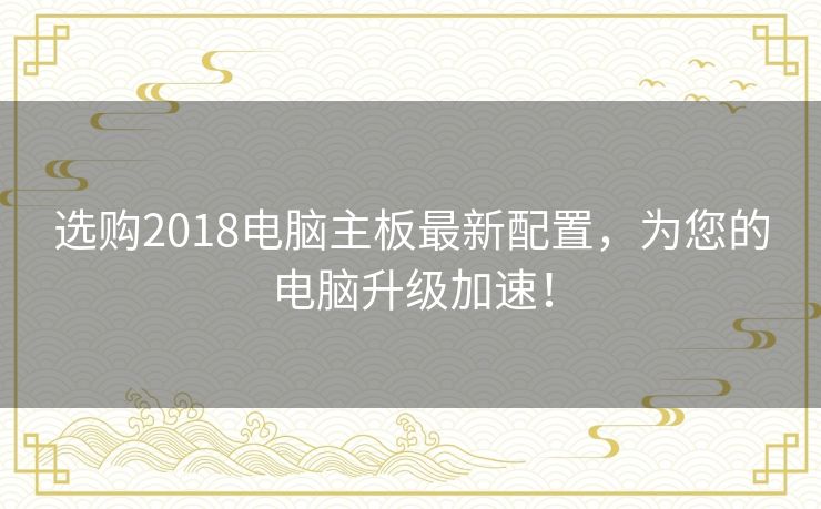 选购2018电脑主板最新配置，为您的电脑升级加速！