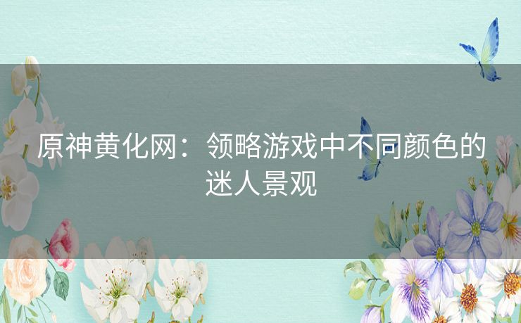 原神黄化网：领略游戏中不同颜色的迷人景观