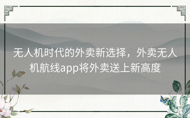 无人机时代的外卖新选择，外卖无人机航线app将外卖送上新高度