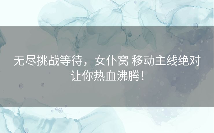 无尽挑战等待，女仆窝 移动主线绝对让你热血沸腾！