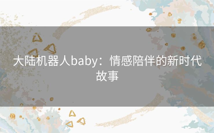 大陆机器人baby：情感陪伴的新时代故事