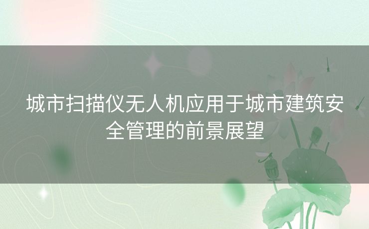 城市扫描仪无人机应用于城市建筑安全管理的前景展望